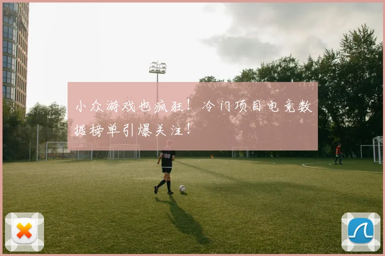 小众游戏也疯狂!冷门项目电竞数据榜单引爆关注!