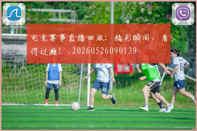 电竞赛事直播回放:精彩瞬间,看得过瘾!_20260526090139