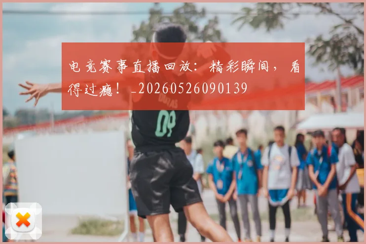 电竞赛事直播回放：精彩瞬间，看得过瘾！_20260526090139