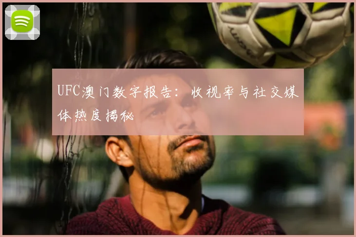 UFC澳门数字报告:收视率与社交媒体热度揭秘