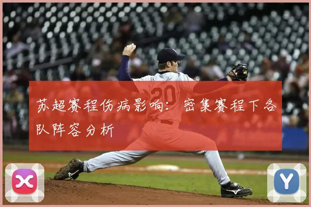 苏超赛程伤病影响：密集赛程下各队阵容分析