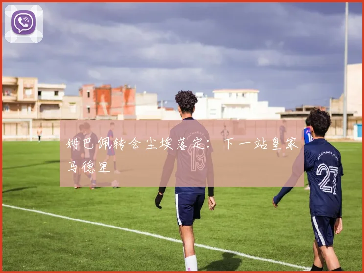 姆巴佩转会尘埃落定:下一站皇家马德里