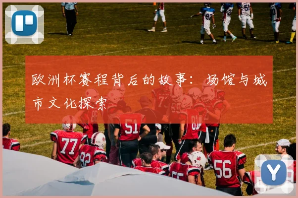 欧洲杯赛程背后的故事:场馆与城市文化探索