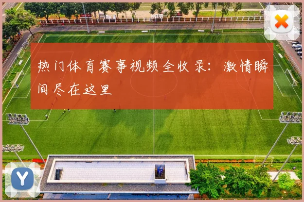 热门体育赛事视频全收录：激情瞬间尽在这里
