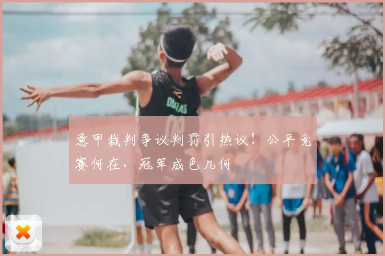 意甲裁判争议判罚引热议!公平竞赛何在,冠军成色几何