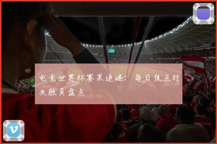 电竞世界杯赛果速递:每日焦点对决胜负盘点