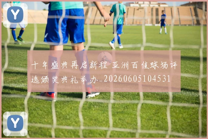 十年盛典再启新程 亚洲百佳球场评选颁奖典礼举办_20260605104531