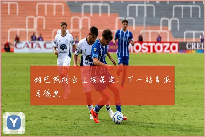 姆巴佩转会尘埃落定:下一站皇家马德里