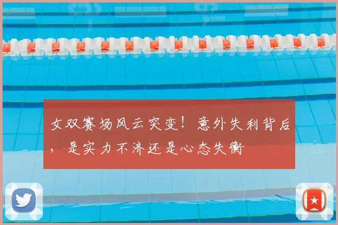 女双赛场风云突变！意外失利背后，是实力不济还是心态失衡