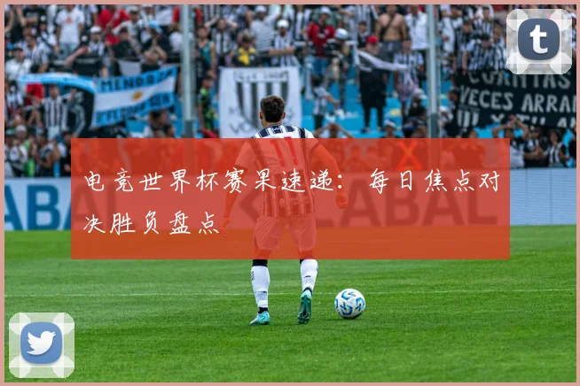电竞世界杯赛果速递：每日焦点对决胜负盘点