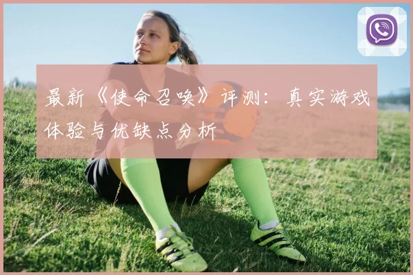 最新《使命召唤》评测:真实游戏体验与优缺点分析