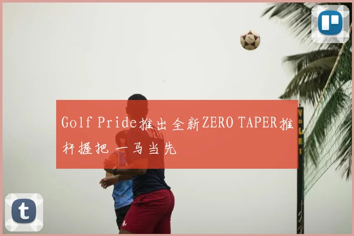 Golf Pride推出全新ZERO TAPER推杆握把 一马当先