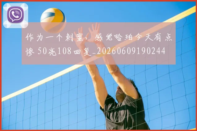 作为一个刺蜜，感觉哈珀今天有点惨 50亮108回复_20260609190244