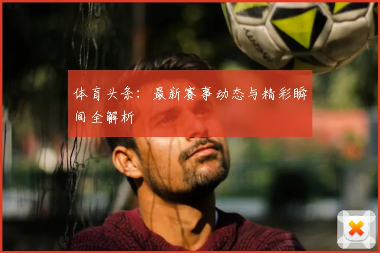 体育头条:最新赛事动态与精彩瞬间全解析