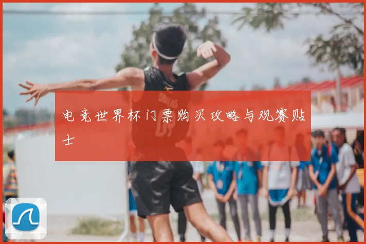 电竞世界杯门票购买攻略与观赛贴士