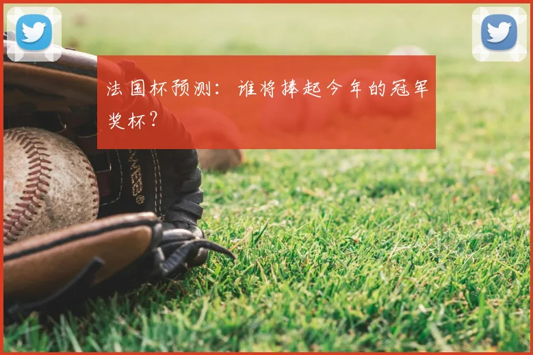 法国杯预测:谁将捧起今年的冠军奖杯?
