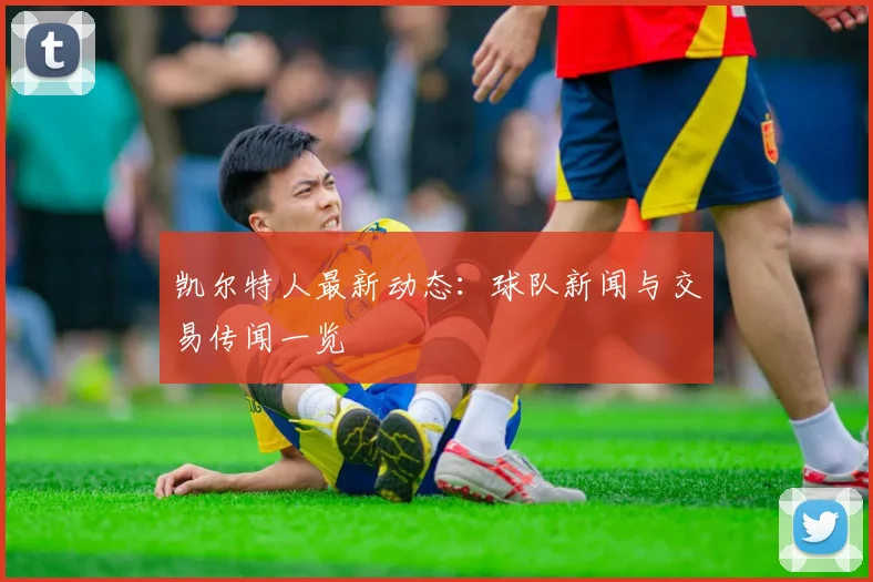 凯尔特人最新动态:球队新闻与交易传闻一览