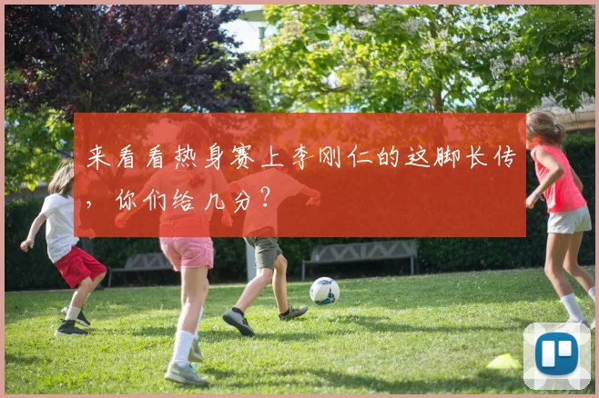 来看看热身赛上李刚仁的这脚长传,你们给几分?
