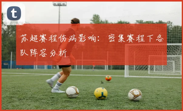 苏超赛程伤病影响:密集赛程下各队阵容分析