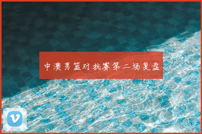 中澳男篮对抗赛第二场复盘