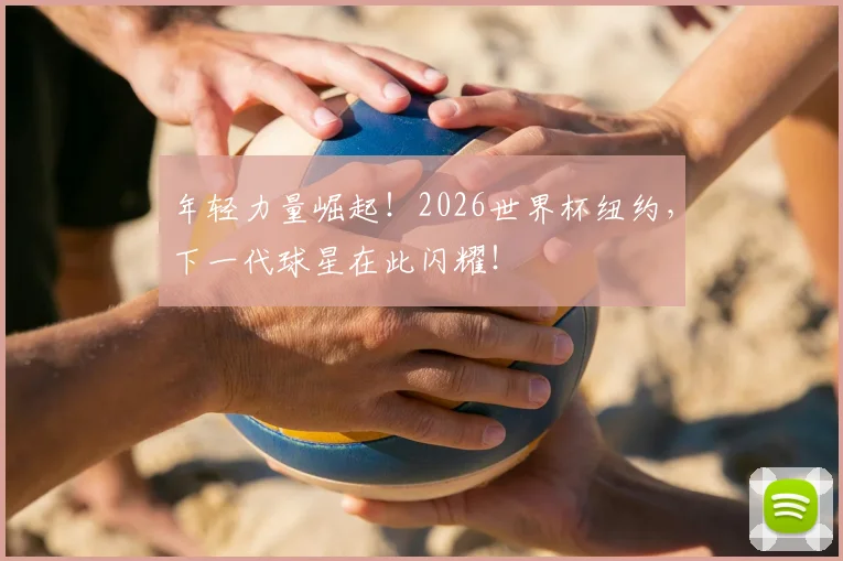 年轻力量崛起!2026世界杯纽约,下一代球星在此闪耀!