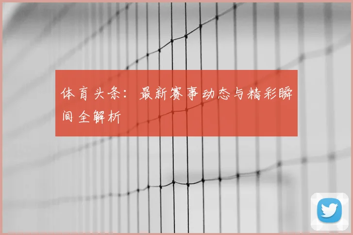 体育头条：最新赛事动态与精彩瞬间全解析