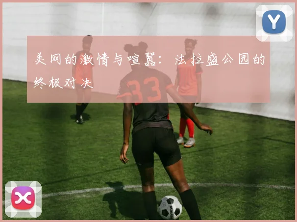美网的激情与喧嚣:法拉盛公园的终极对决