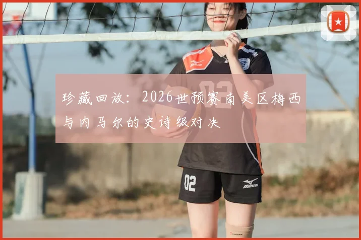珍藏回放：2026世预赛南美区梅西与内马尔的史诗级对决
