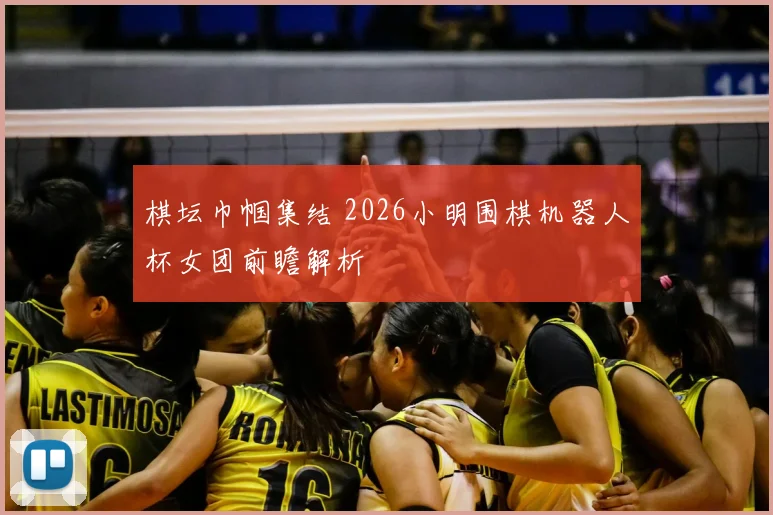 棋坛巾帼集结 2026小明围棋机器人杯女团前瞻解析