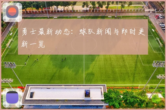勇士最新动态:球队新闻与即时更新一览