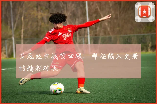 亚冠经典战役回顾:那些载入史册的精彩对决
