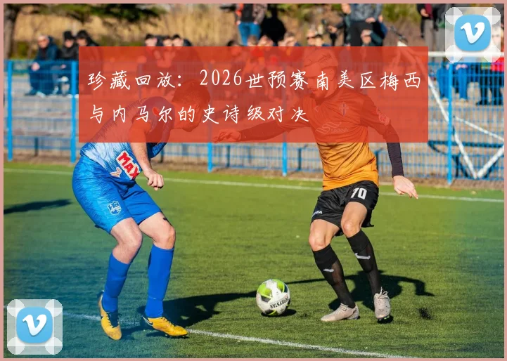 珍藏回放:2026世预赛南美区梅西与内马尔的史诗级对决